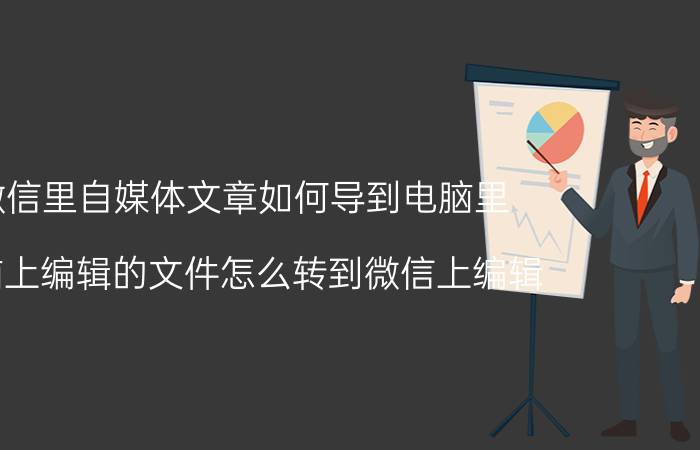 微信里自媒体文章如何导到电脑里 电脑上编辑的文件怎么转到微信上编辑？